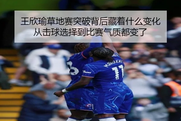王欣瑜草地赛突破背后藏着什么变化 从击球选择到比赛气质都变了（dbcp）